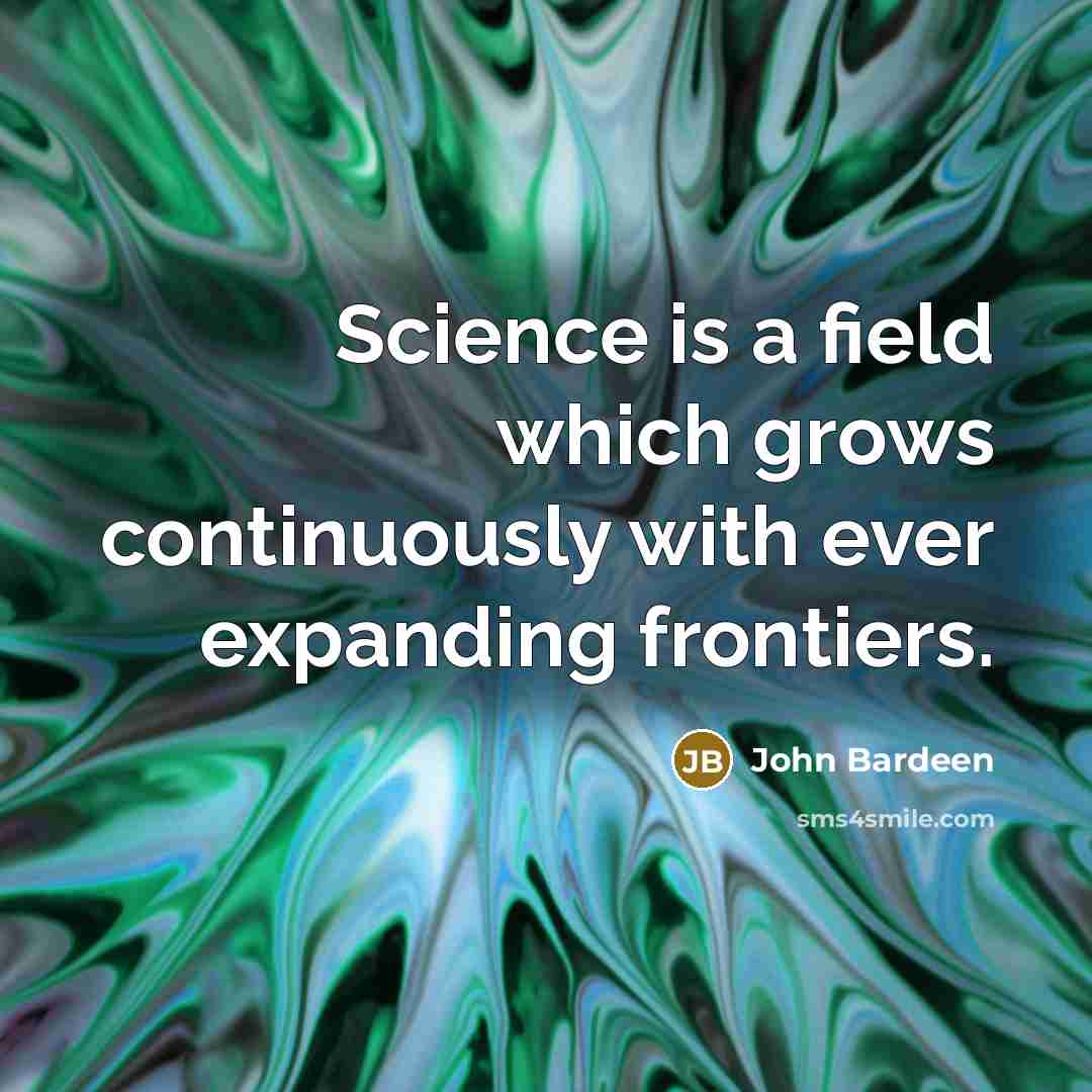 “Science is a field which grows continuously with ever expanding frontiers.” quote by John Bardeen