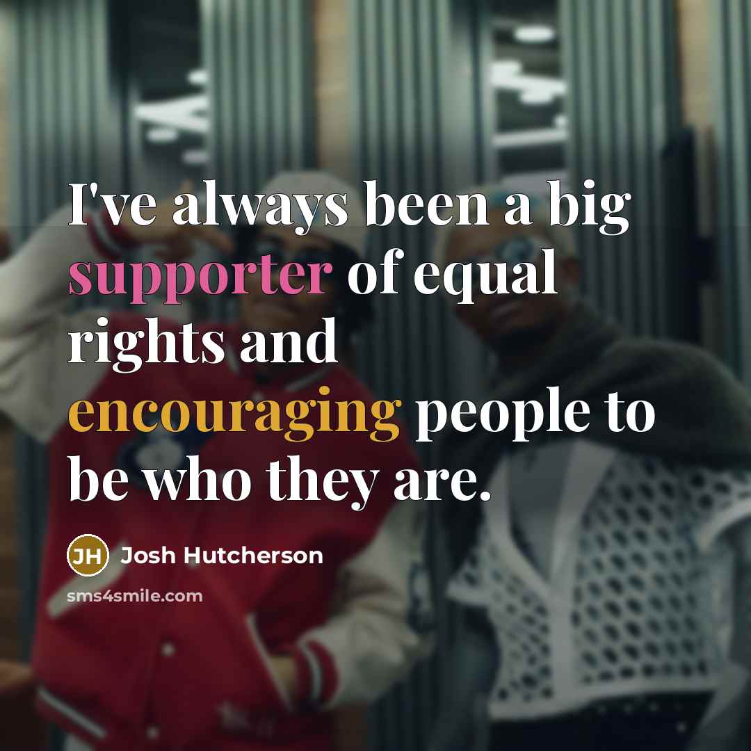 “I've always been a big supporter of equal rights and encouraging people to be who they are.” quote by Josh Hutcherson