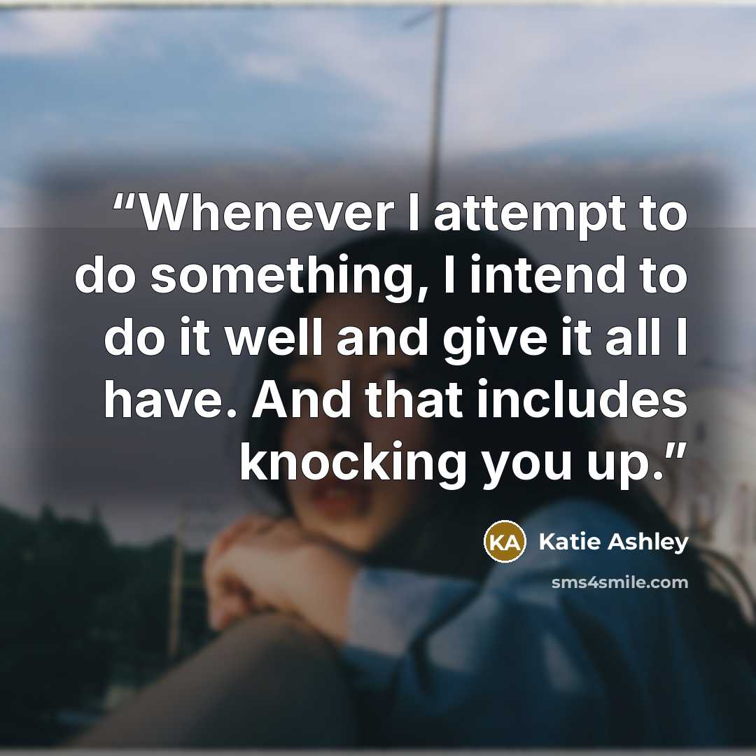 “Whenever I attempt to do something, I intend to do it well and give it all I have. And that includes knocking you up.” quote by Katie Ashley