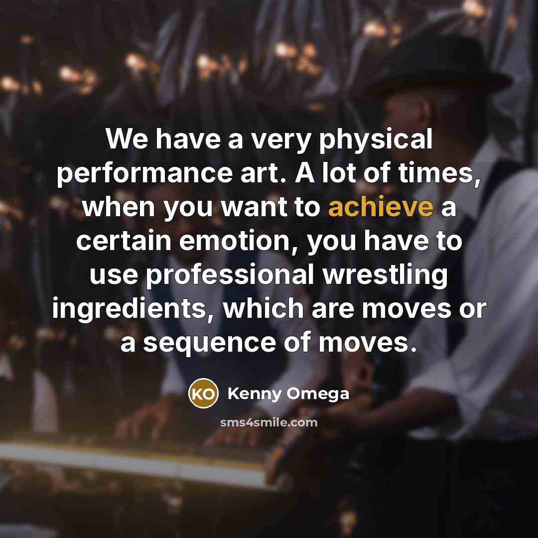 “We have a very physical performance art. A lot of times, when you want to achieve a certain emotion, you have to use professional wrestling ingredients, which are moves or a sequence of moves.” quote by Kenny Omega