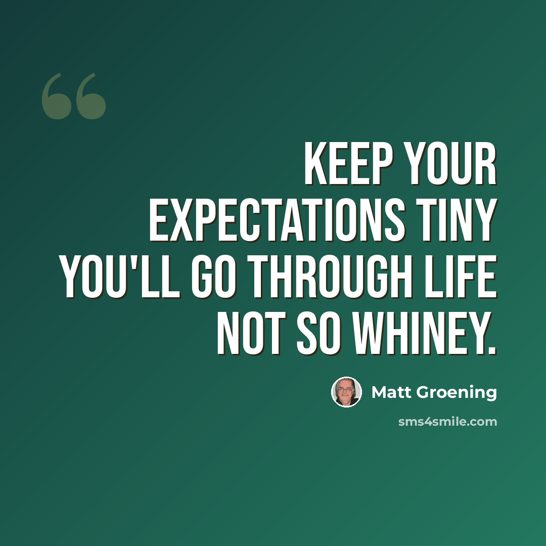 “Keep your expectations tiny you'll go through life not so whiney.” quote by Matt Groening