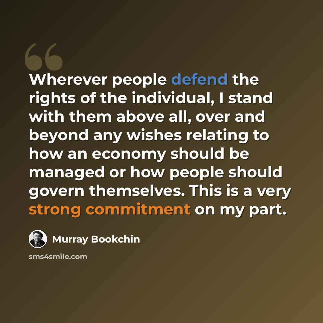 “Wherever people defend the rights of the individual, I stand with them above all, over and beyond any wishes relating to how an economy should be managed or how people should govern themselves. This is a very strong commitment on my part.” quote by Murray Bookchin