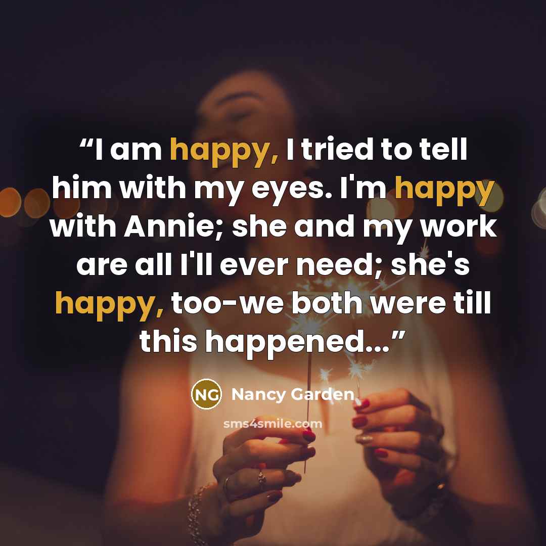 “I am happy, I tried to tell him with my eyes. I'm happy with Annie; she and my work are all I'll ever need; she's happy, too-we both were till this happened...” quote by Nancy Garden