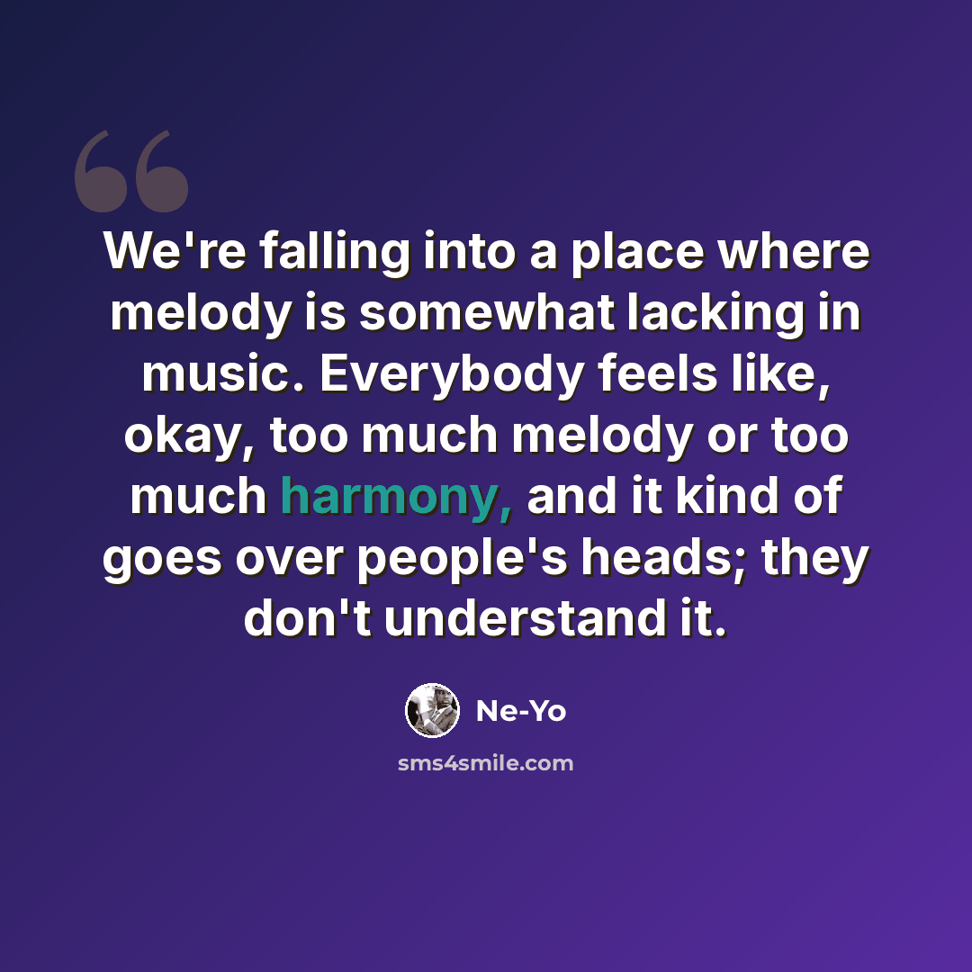 “We're falling into a place where melody is somewhat lacking in music. Everybody feels like, okay, too much melody or too much harmony, and it kind of goes over people's heads; they don't understand it.” quote by Ne-Yo