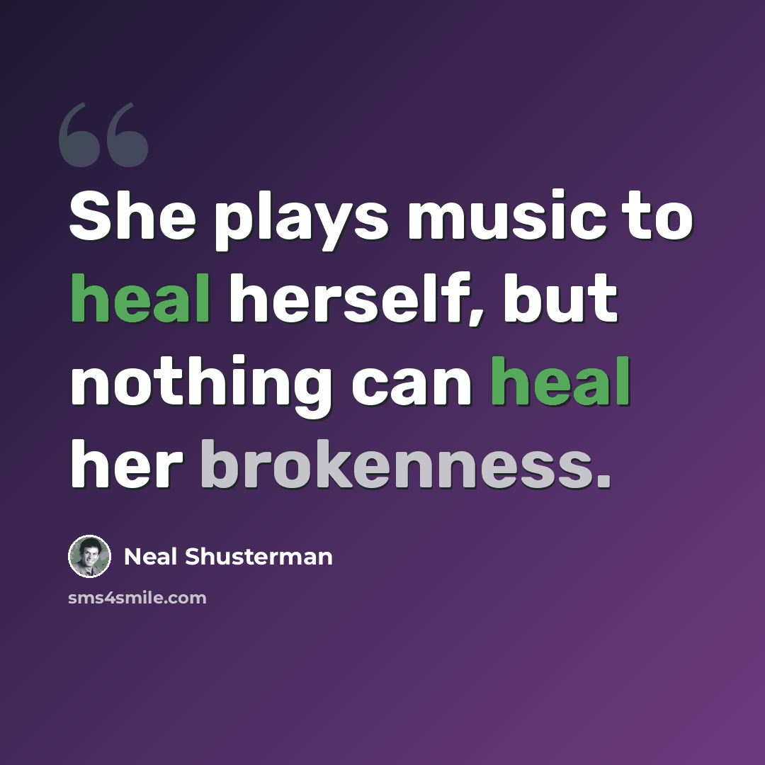 “She plays music to heal herself, but nothing can heal her brokenness.” quote by Neal Shusterman