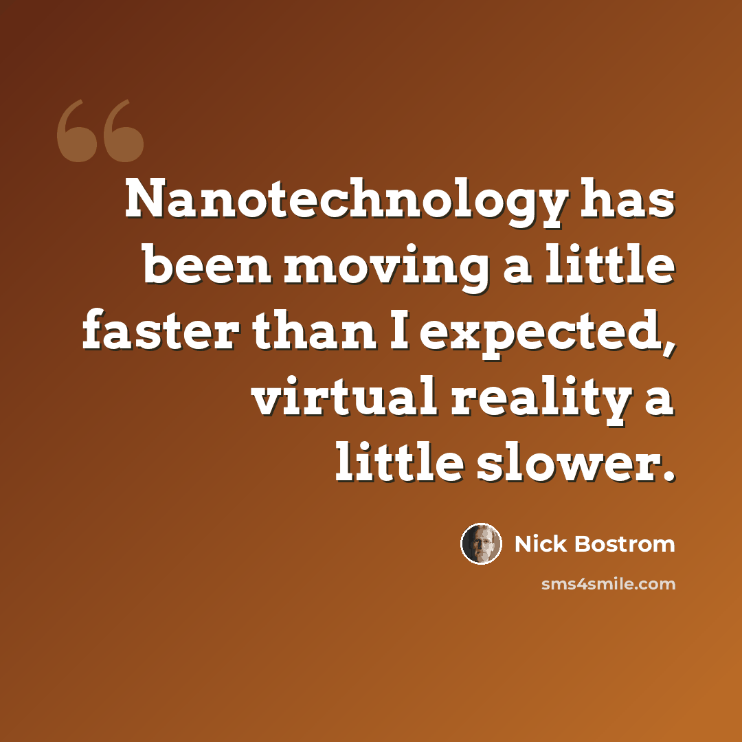 “Nanotechnology has been moving a little faster than I expected, virtual reality a little slower.” quote by Nick Bostrom