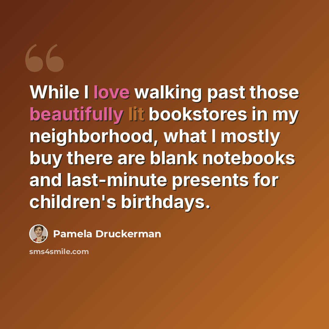 “While I love walking past those beautifully lit bookstores in my neighborhood, what I mostly buy there are blank notebooks and last-minute presents for children's birthdays.” quote by Pamela Druckerman