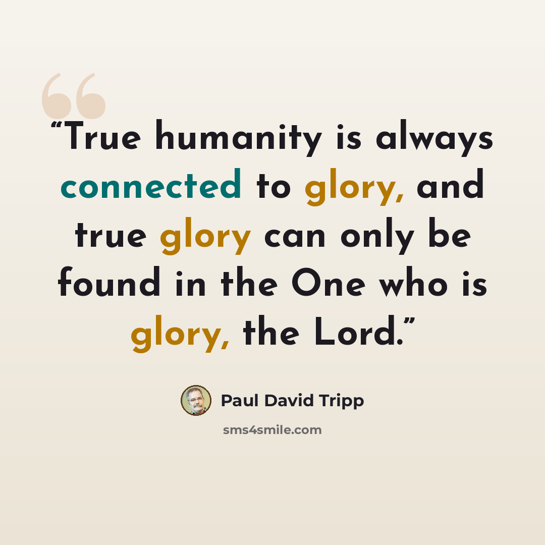 “True humanity is always connected to glory, and true glory can only be found in the One who is glory, the Lord.” quote by Paul David Tripp