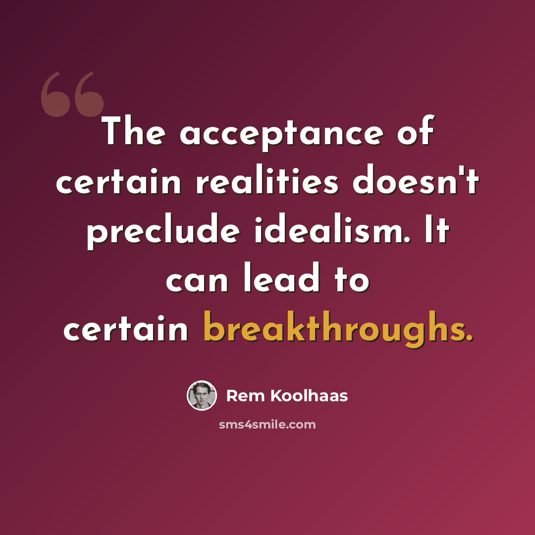 “The acceptance of certain realities doesn't preclude idealism. It can lead to certain breakthroughs.” quote by Rem Koolhaas