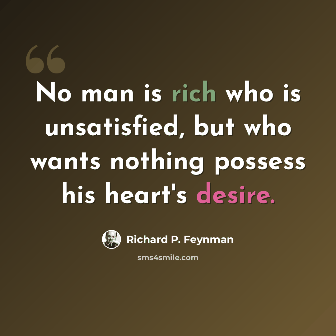 “No man is rich who is unsatisfied, but who wants nothing possess his heart's desire.” quote by Richard P. Feynman