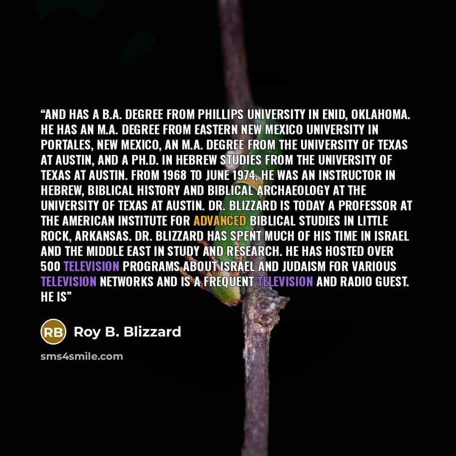 “and has a B.A. degree from Phillips University in Enid, Oklahoma. He has an M.A. degree from Eastern New Mexico University in Portales, New Mexico, an M.A. degree from the University of Texas at Austin, and a Ph.D. in Hebrew Studies from the University of Texas at Austin. From 1968 to June 1974…” quote by Roy B. Blizzard