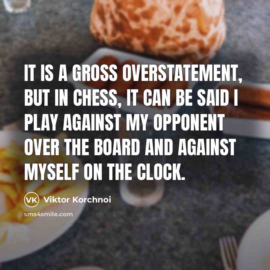 “It is a gross overstatement, but in chess, it can be said I play against my opponent over the board and against myself on the clock.” quote by Viktor Korchnoi