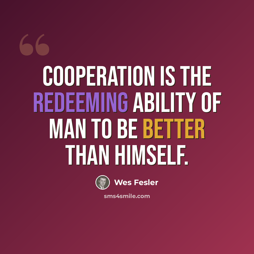 “Cooperation is the redeeming ability of man to be better than himself.” quote by Wes Fesler