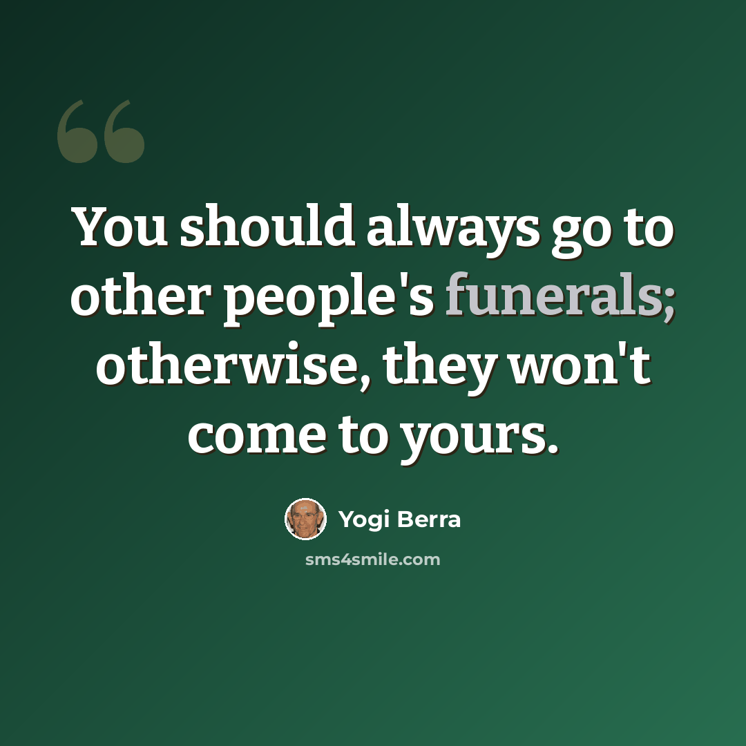 “You should always go to other people's funerals; otherwise, they won't come to yours.” quote by Yogi Berra