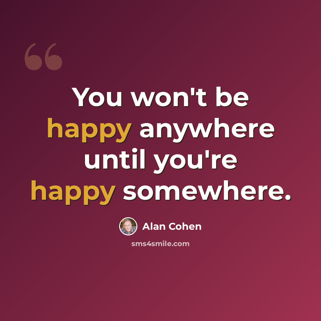 “You won't be happy anywhere until you're happy somewhere.” quote by Alan Cohen