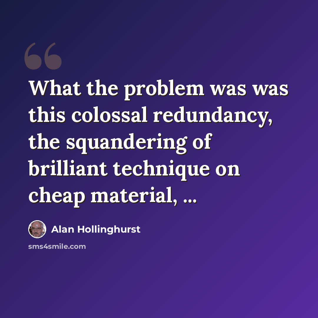 “What the problem was was this colossal redundancy, the squandering of brilliant technique on cheap material, ...” quote by Alan Hollinghurst
