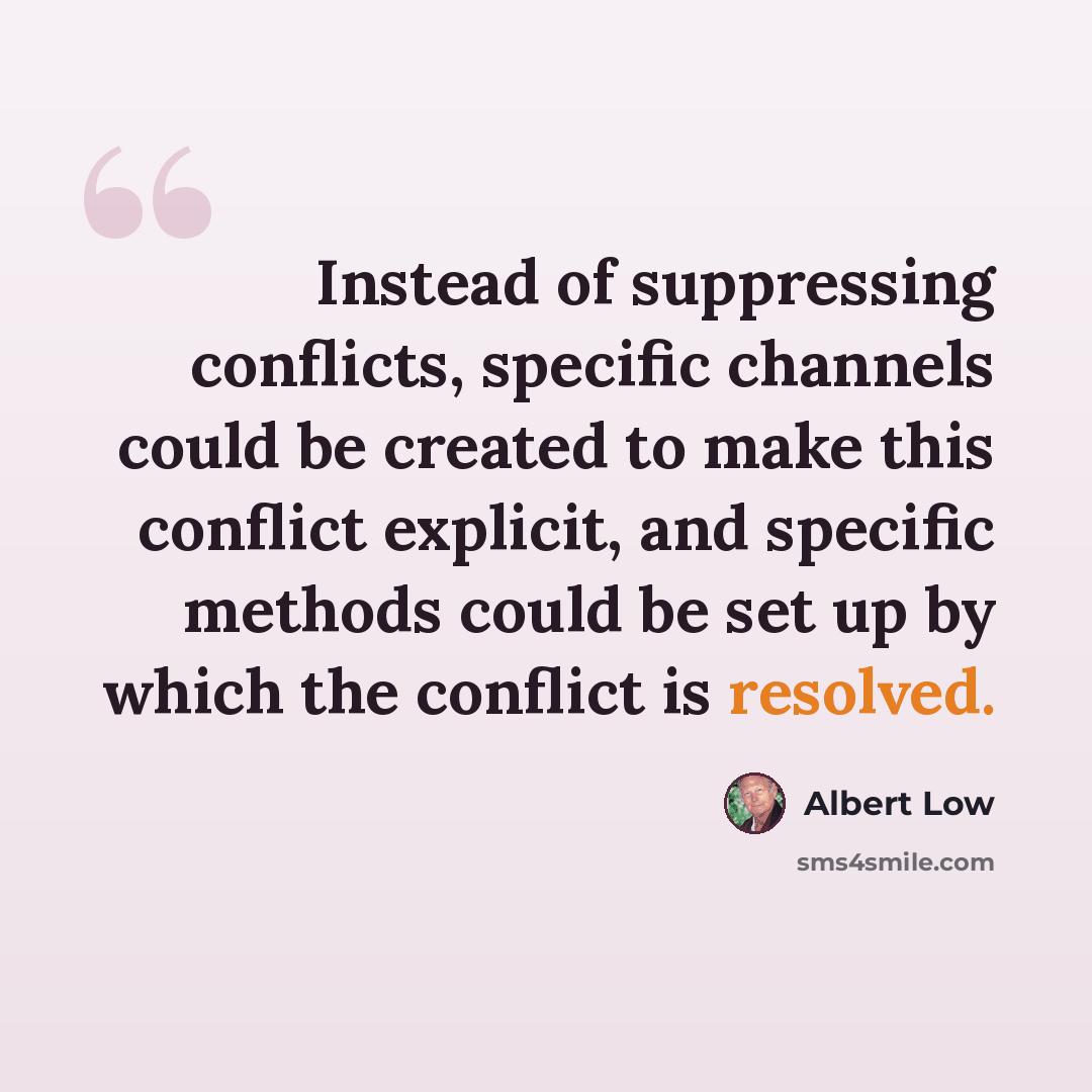 “Instead of suppressing conflicts, specific channels could be created to make this conflict explicit, and specific methods could be set up by which the conflict is resolved.” quote by Albert Low