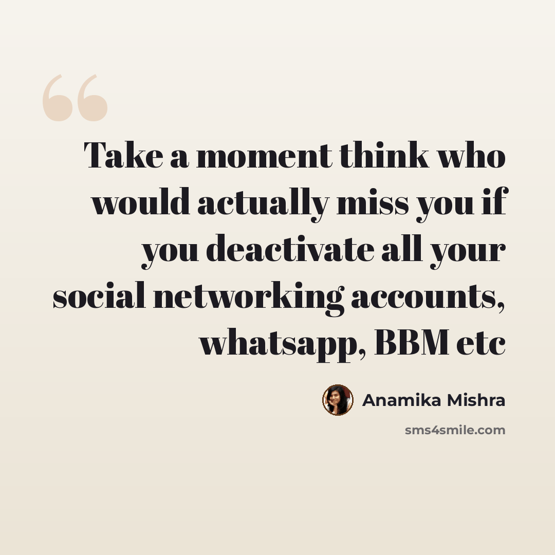 “Take a moment think who would actually miss you if you deactivate all your social networking accounts, whatsapp, BBM etc” quote by Anamika Mishra
