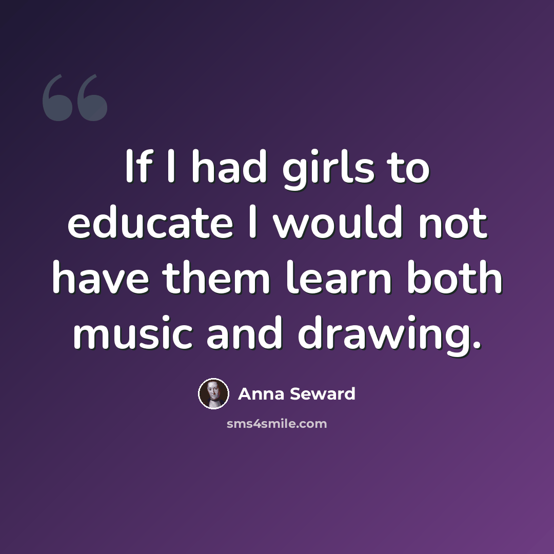 “If I had girls to educate I would not have them learn both music and drawing.” quote by Anna Seward