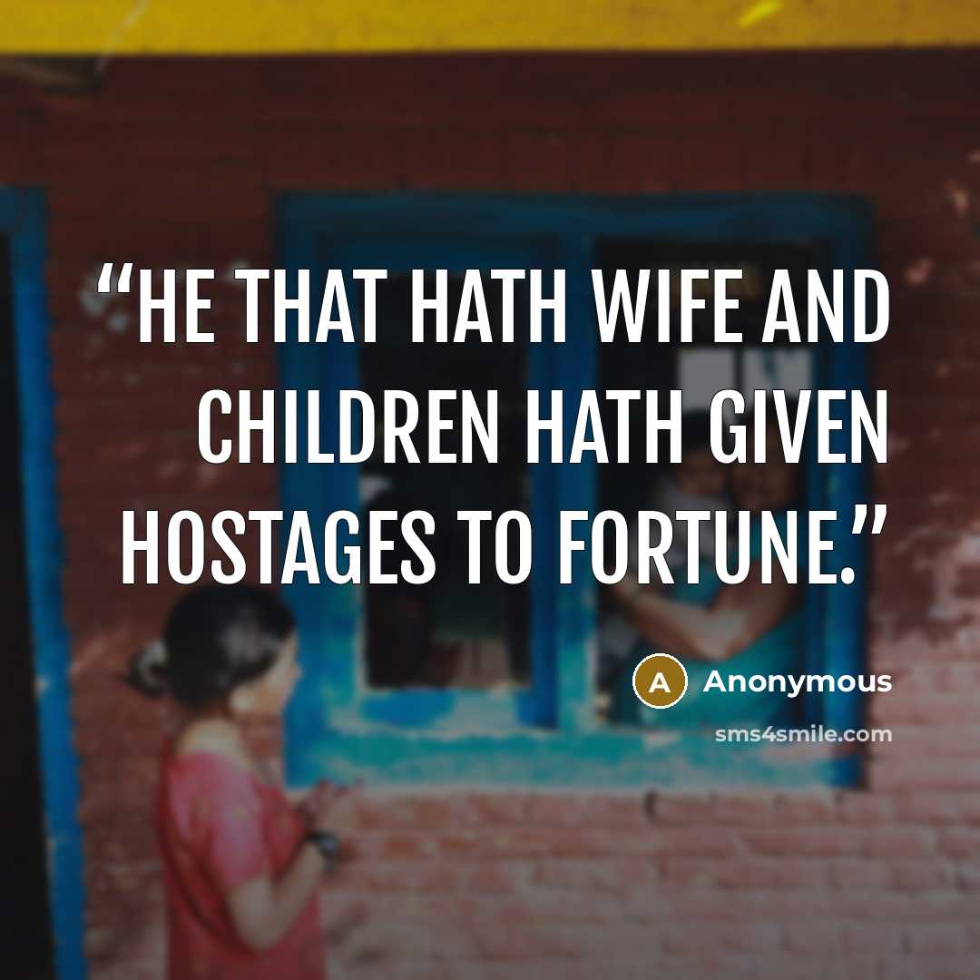“He that hath wife and children hath given hostages to fortune.” quote by Anonymous