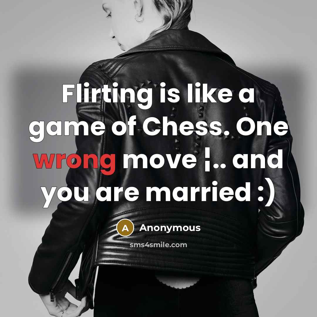 “Flirting is like a game of Chess. One wrong move ¦.. and you are married :)” quote by Anonymous