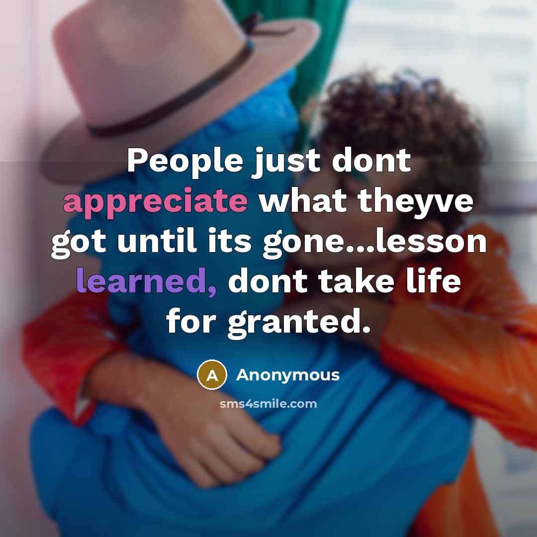 “People just dont appreciate what theyve got until its gone...lesson learned, dont take life for granted.” quote by Anonymous