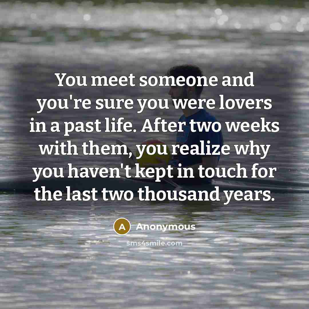 “You meet someone and you're sure you were lovers in a past life. After two weeks with them, you realize why you haven't kept in touch for the last two thousand years.” quote by Anonymous