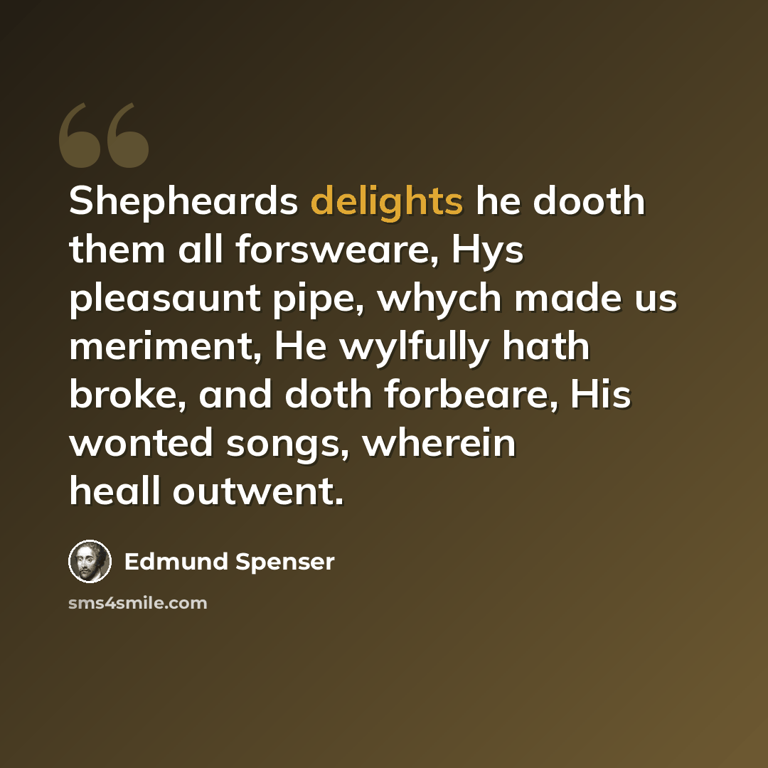 “Shepheards delights he dooth them all forsweare, Hys pleasaunt pipe, whych made us meriment, He wylfully hath broke, and doth forbeare, His wonted songs, wherein heall outwent.” quote by Edmund Spenser