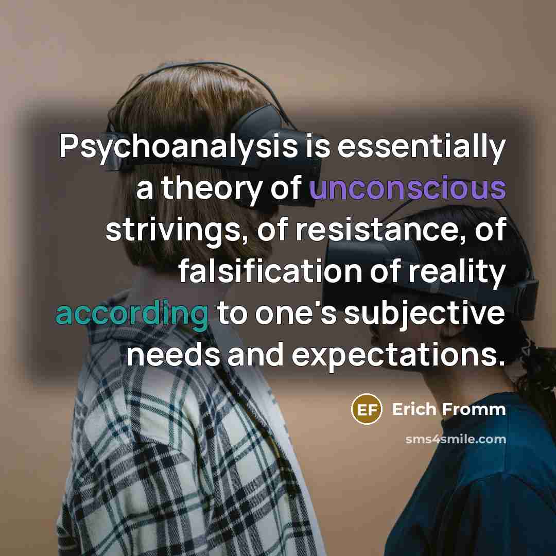 “Psychoanalysis is essentially a theory of unconscious strivings, of resistance, of falsification of reality according to one's subjective needs and expectations.” quote by Erich Fromm