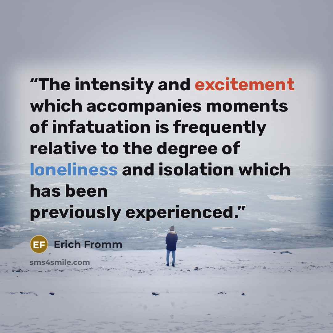 “The intensity and excitement which accompanies moments of infatuation is frequently relative to the degree of loneliness and isolation which has been previously experienced.” quote by Erich Fromm