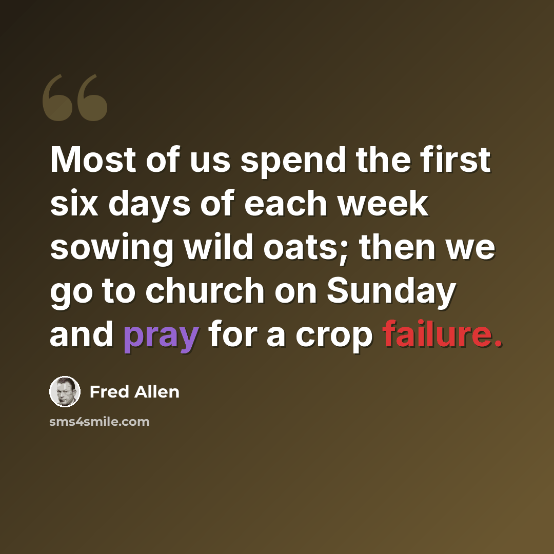“Most of us spend the first six days of each week sowing wild oats; then we go to church on Sunday and pray for a crop failure.” quote by Fred Allen