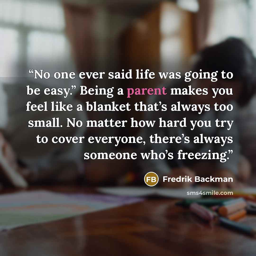 “No one ever said life was going to be easy.” Being a parent makes you feel like a blanket that’s always too small. No matter how hard you try to cover everyone, there’s always someone who’s freezing.” quote by Fredrik Backman