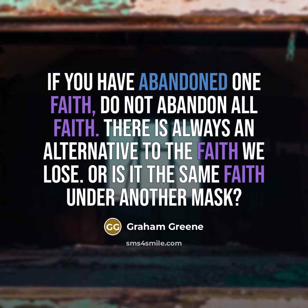 “If you have abandoned one faith, do not abandon all faith. There is always an alternative to the faith we lose. Or is it the same faith under another mask?” quote by Graham Greene