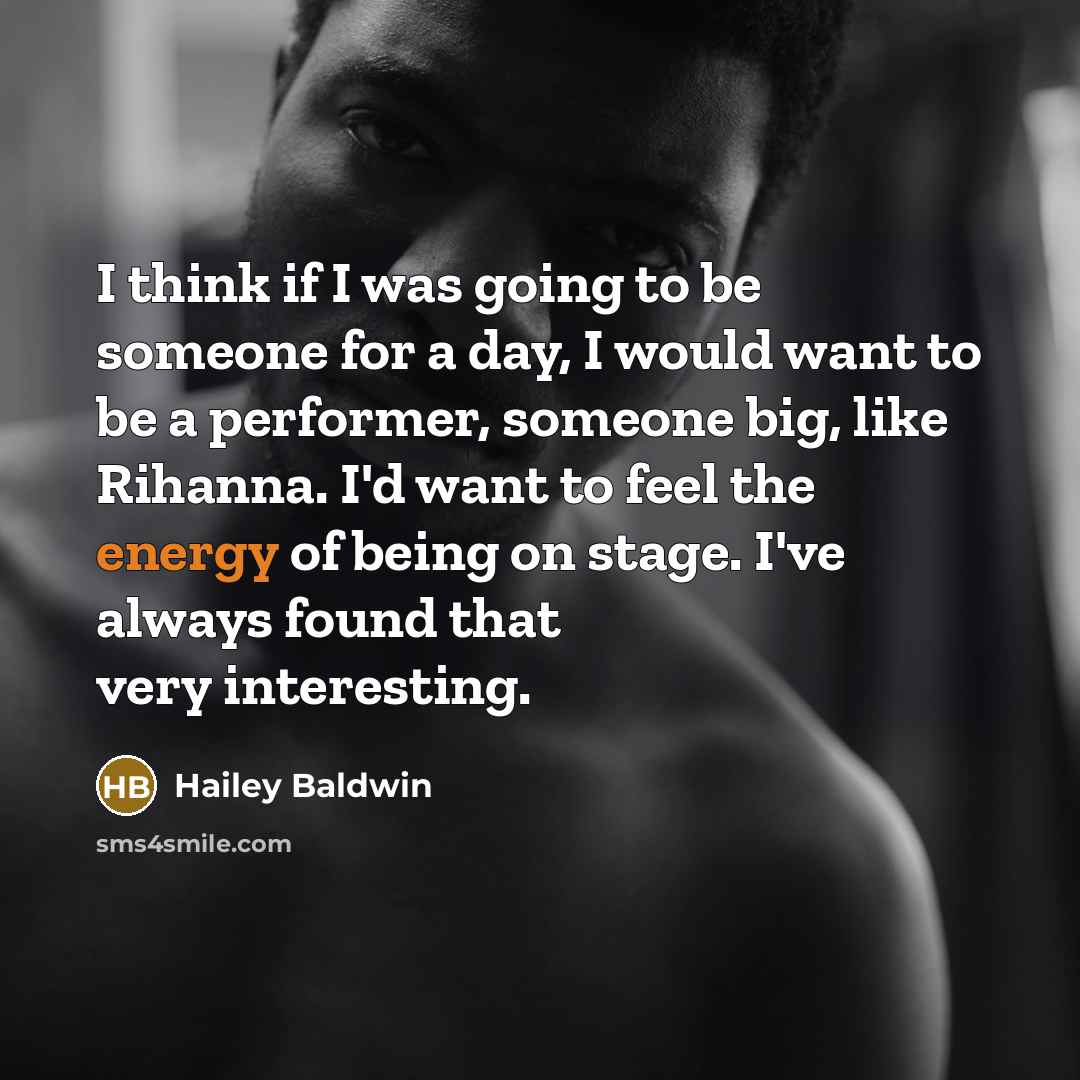 “I think if I was going to be someone for a day, I would want to be a performer, someone big, like Rihanna. I'd want to feel the energy of being on stage. I've always found that very interesting.” quote by Hailey Baldwin