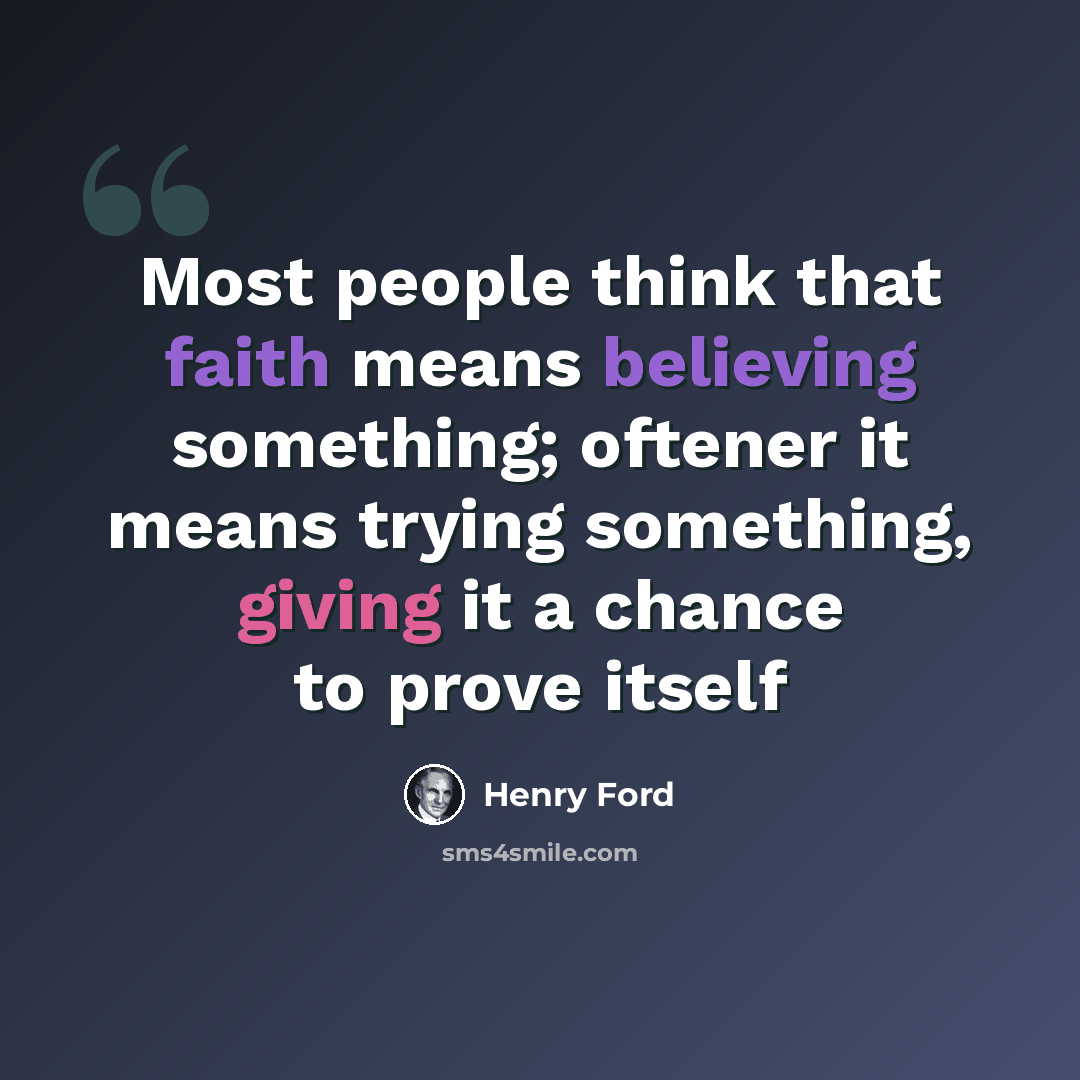 “Most people think that faith means believing something; oftener it means trying something, giving it a chance to prove itself” quote by Henry Ford