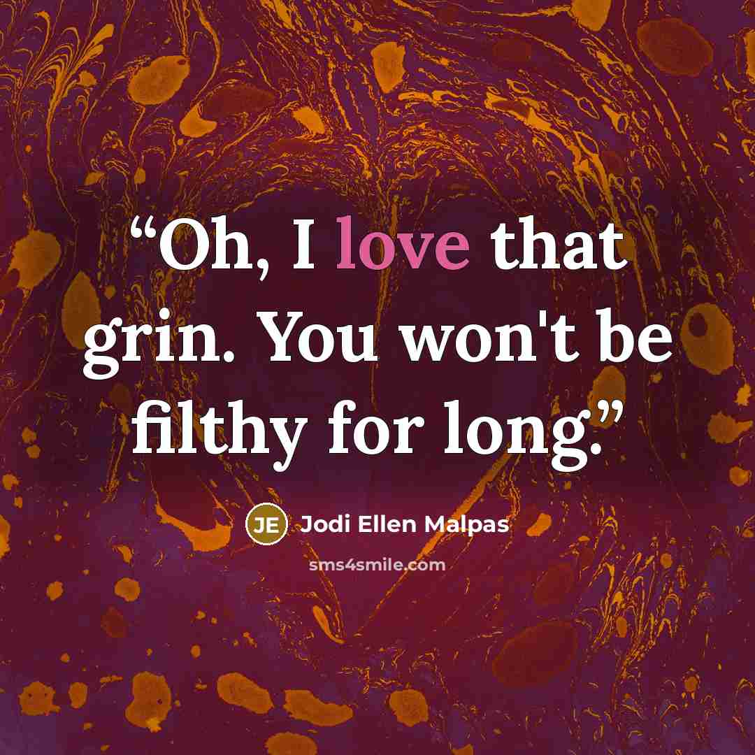 “Oh, I love that grin. You won't be filthy for long.” quote by Jodi Ellen Malpas