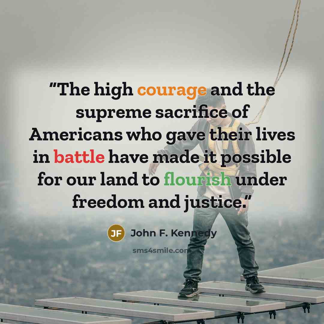 “The high courage and the supreme sacrifice of Americans who gave their lives in battle have made it possible for our land to flourish under freedom and justice.” quote by John F. Kennedy