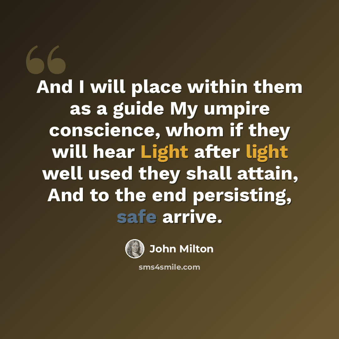 “And I will place within them as a guide My umpire conscience, whom if they will hear Light after light well used they shall attain, And to the end persisting, safe arrive.” quote by John Milton