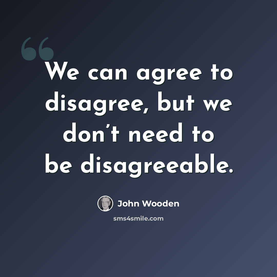 “We can agree to disagree, but we don’t need to be disagreeable.” quote by John Wooden