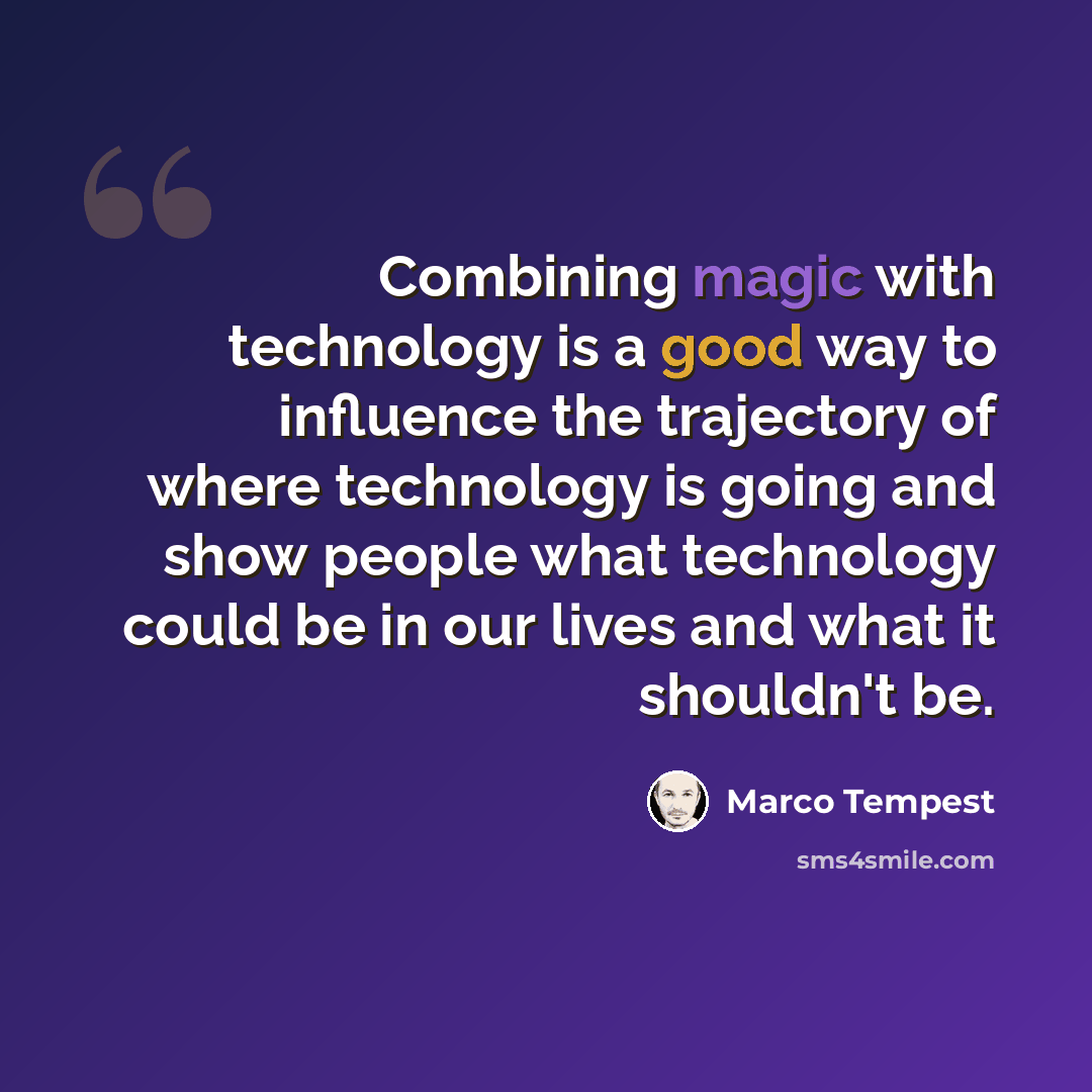 “Combining magic with technology is a good way to influence the trajectory of where technology is going and show people what technology could be in our lives and what it shouldn't be.” quote by Marco Tempest