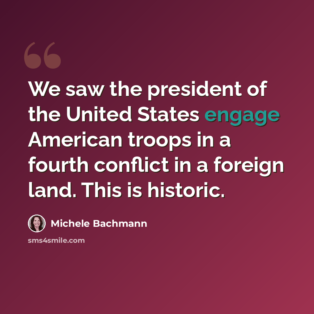 “We saw the president of the United States engage American troops in a fourth conflict in a foreign land. This is historic.” quote by Michele Bachmann