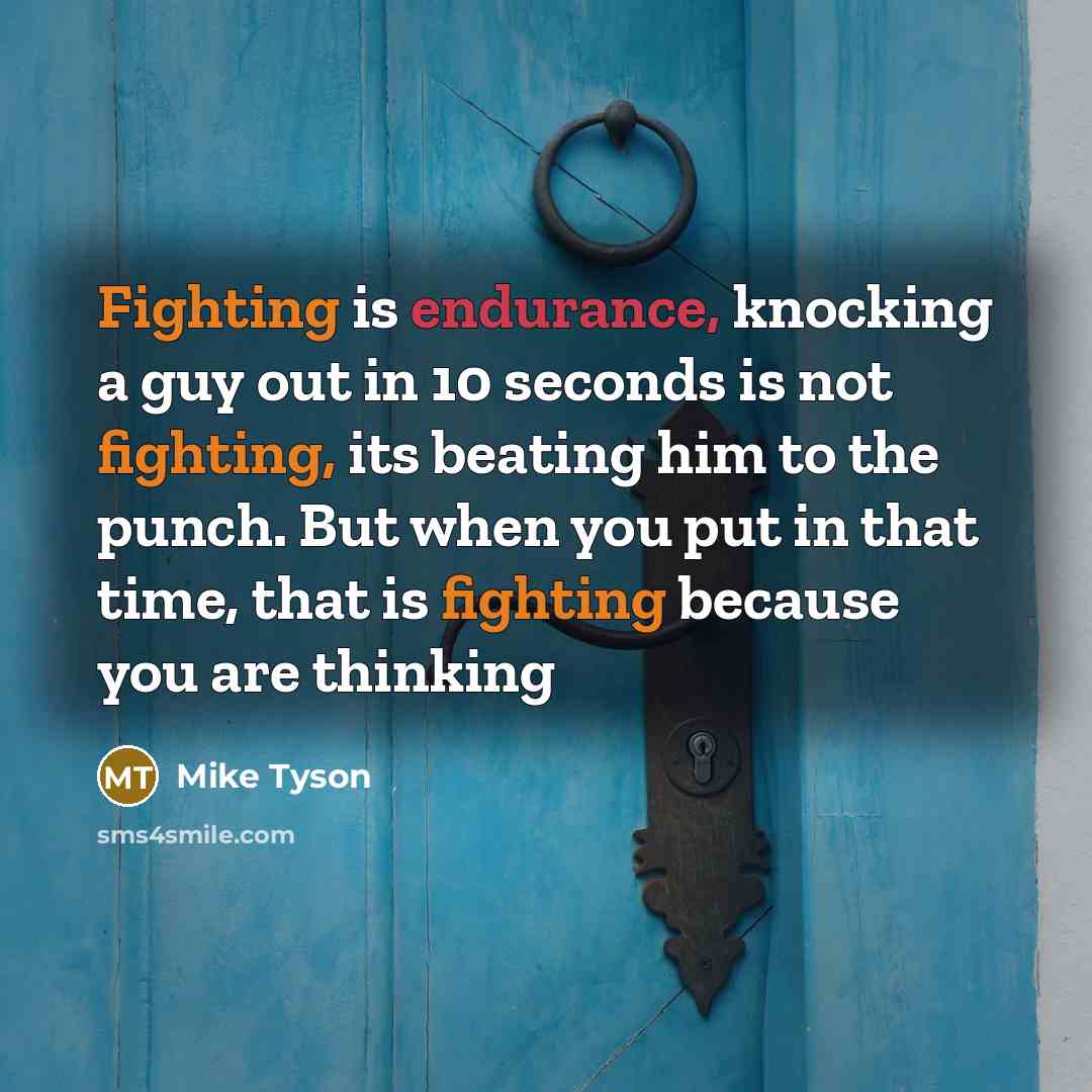 “Fighting is endurance, knocking a guy out in 10 seconds is not fighting, its beating him to the punch. But when you put in that time, that is fighting because you are thinking” quote by Mike Tyson