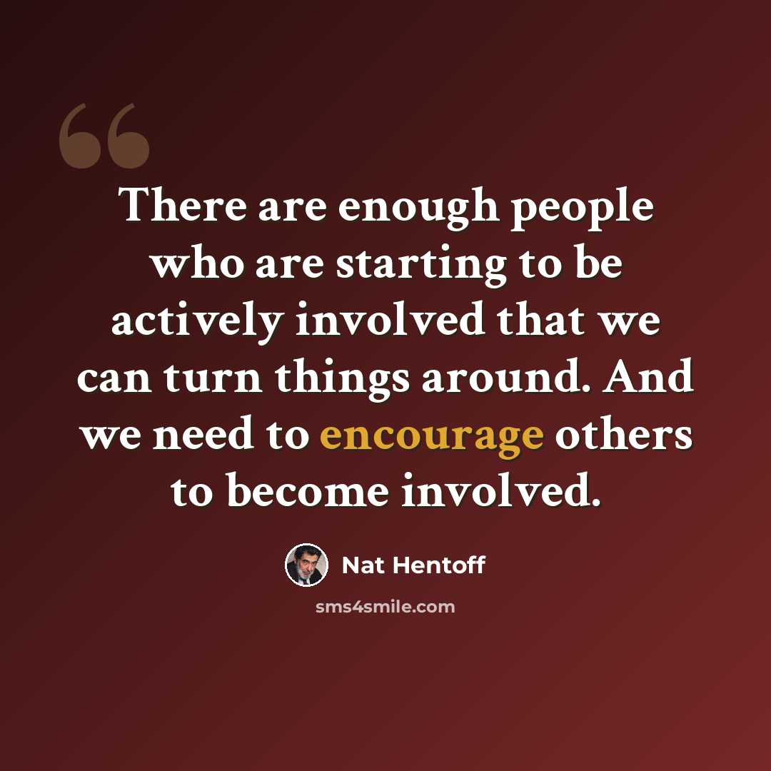 “There are enough people who are starting to be actively involved that we can turn things around. And we need to encourage others to become involved.” quote by Nat Hentoff