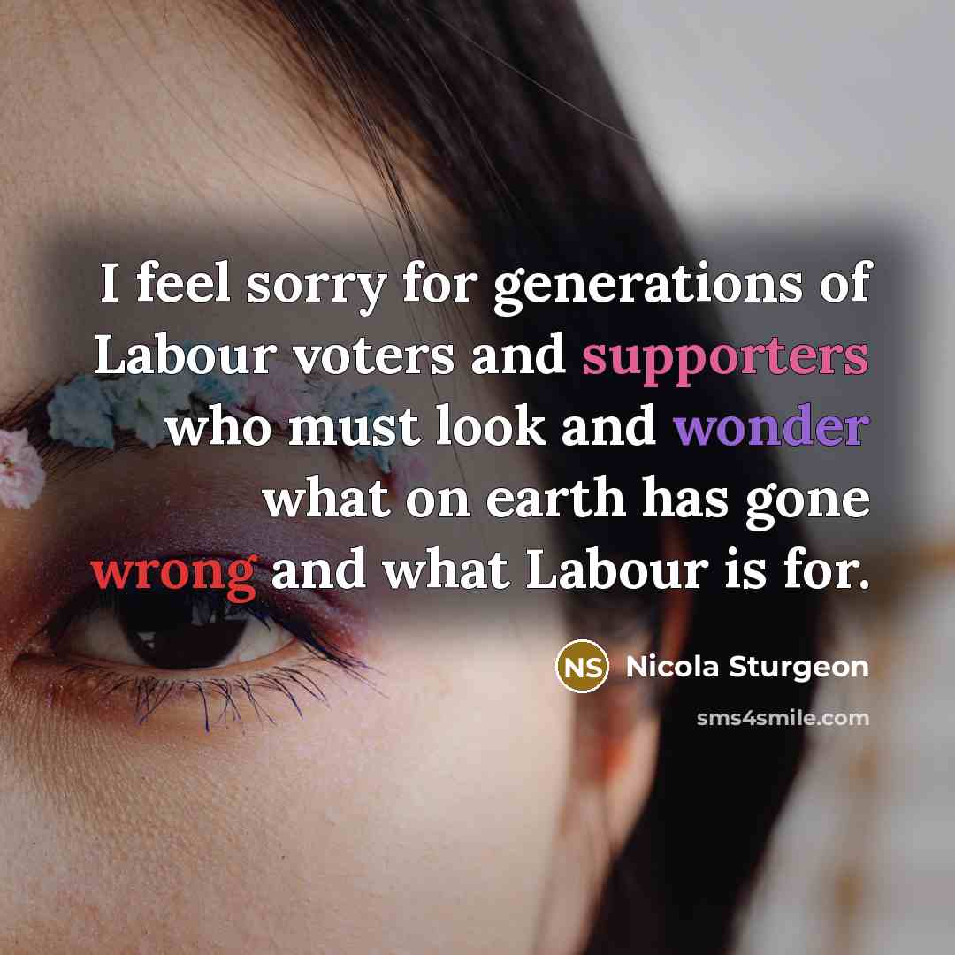 “I feel sorry for generations of Labour voters and supporters who must look and wonder what on earth has gone wrong and what Labour is for.” quote by Nicola Sturgeon