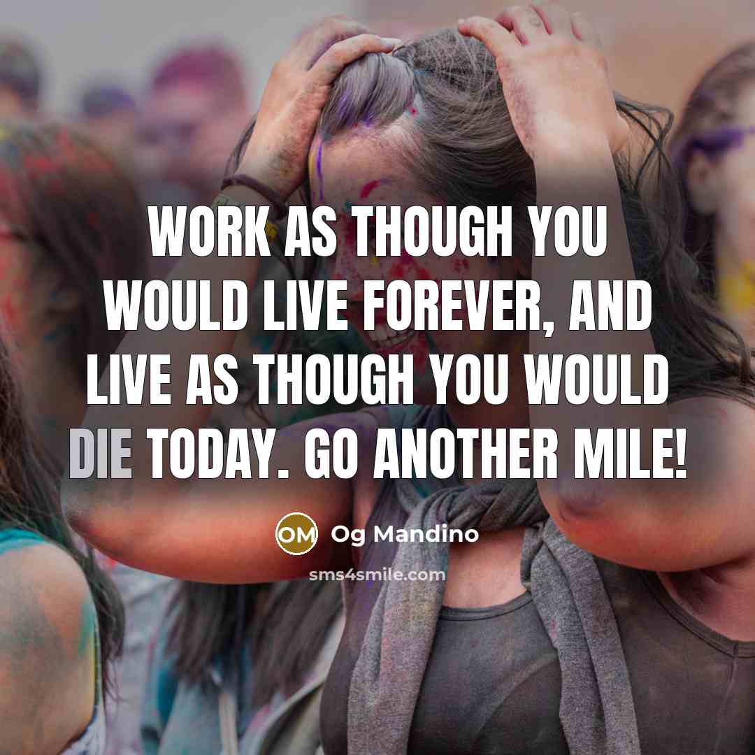 “Work as though you would live forever, and live as though you would die today. Go another mile!” quote by Og Mandino