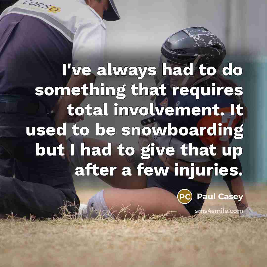 “I've always had to do something that requires total involvement. It used to be snowboarding but I had to give that up after a few injuries.” quote by Paul Casey