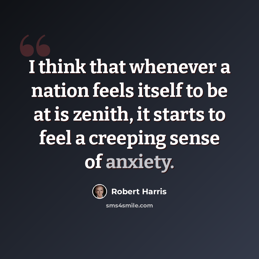 “I think that whenever a nation feels itself to be at is zenith, it starts to feel a creeping sense of anxiety.” quote by Robert Harris