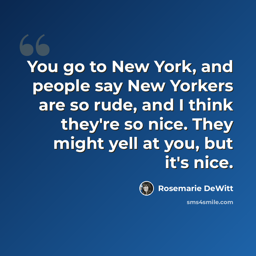 “You go to New York, and people say New Yorkers are so rude, and I think they're so nice. They might yell at you, but it's nice.” quote by Rosemarie DeWitt