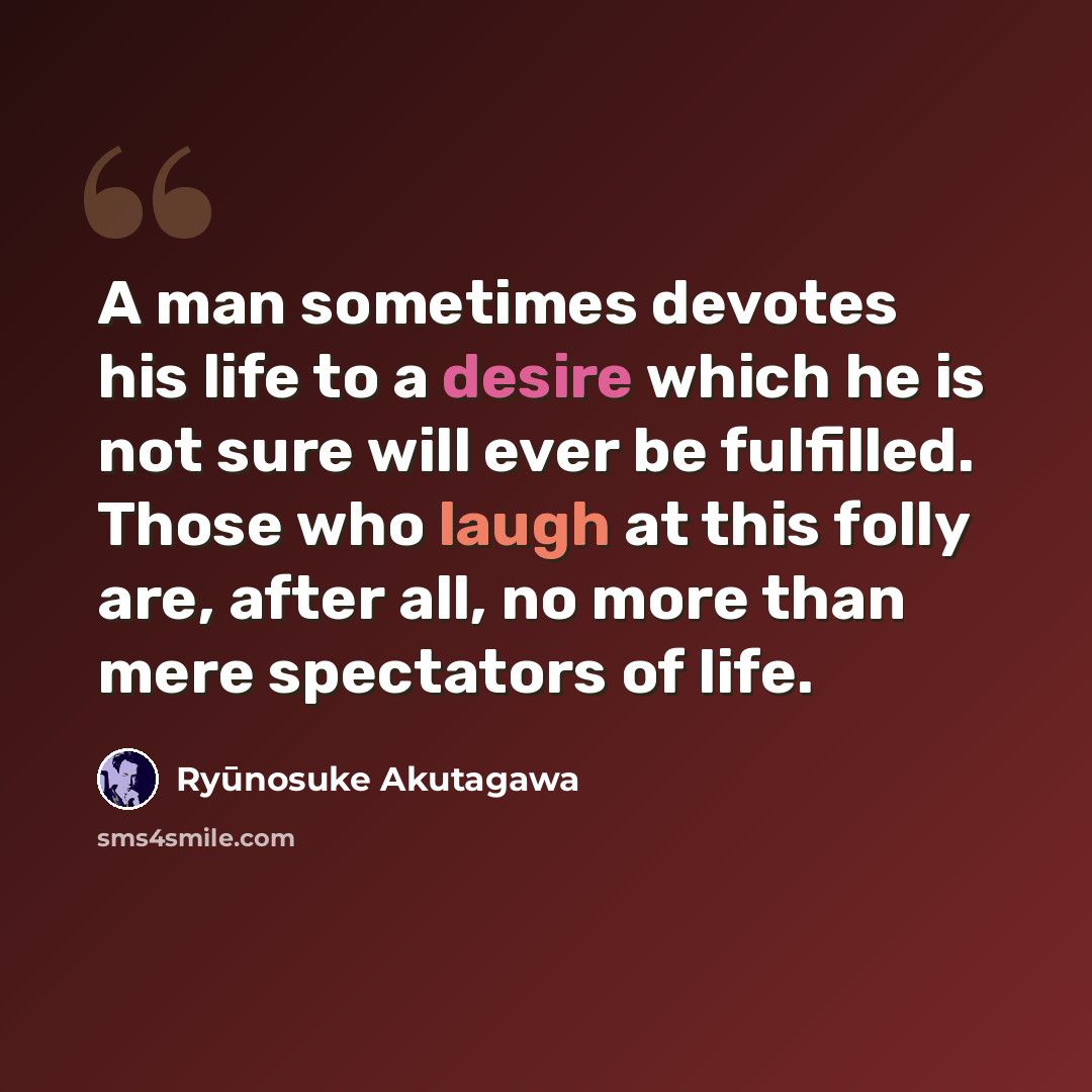 “A man sometimes devotes his life to a desire which he is not sure will ever be fulfilled. Those who laugh at this folly are, after all, no more than mere spectators of life.” quote by Ryūnosuke Akutagawa