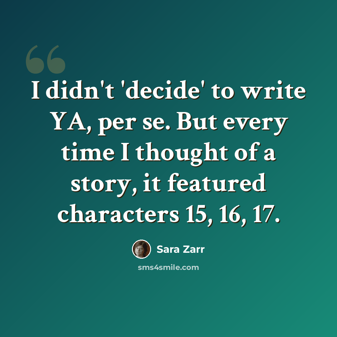 “I didn't 'decide' to write YA, per se. But every time I thought of a story, it featured characters 15, 16, 17.” quote by Sara Zarr